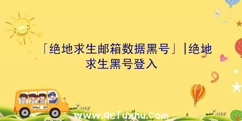 「绝地求生邮箱数据黑号」|绝地求生黑号登入